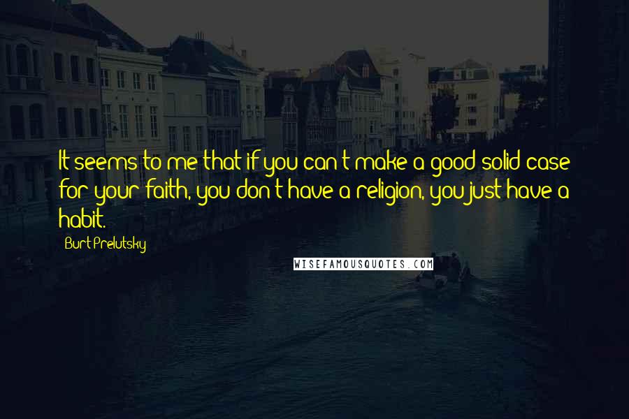 Burt Prelutsky Quotes: It seems to me that if you can't make a good solid case for your faith, you don't have a religion, you just have a habit.