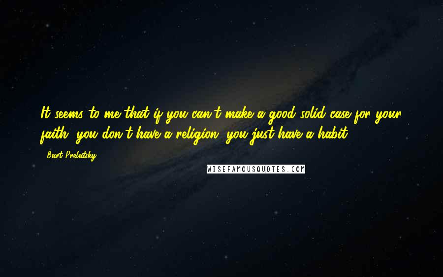 Burt Prelutsky Quotes: It seems to me that if you can't make a good solid case for your faith, you don't have a religion, you just have a habit.