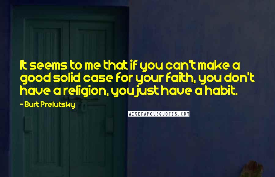 Burt Prelutsky Quotes: It seems to me that if you can't make a good solid case for your faith, you don't have a religion, you just have a habit.