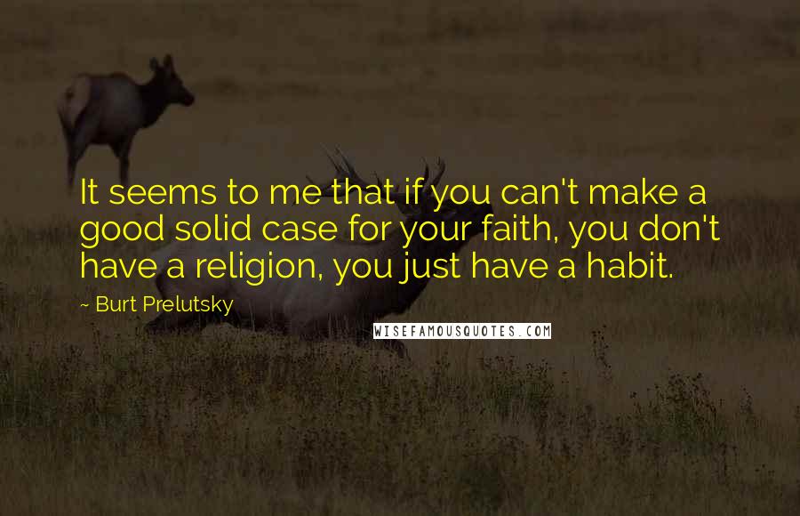 Burt Prelutsky Quotes: It seems to me that if you can't make a good solid case for your faith, you don't have a religion, you just have a habit.