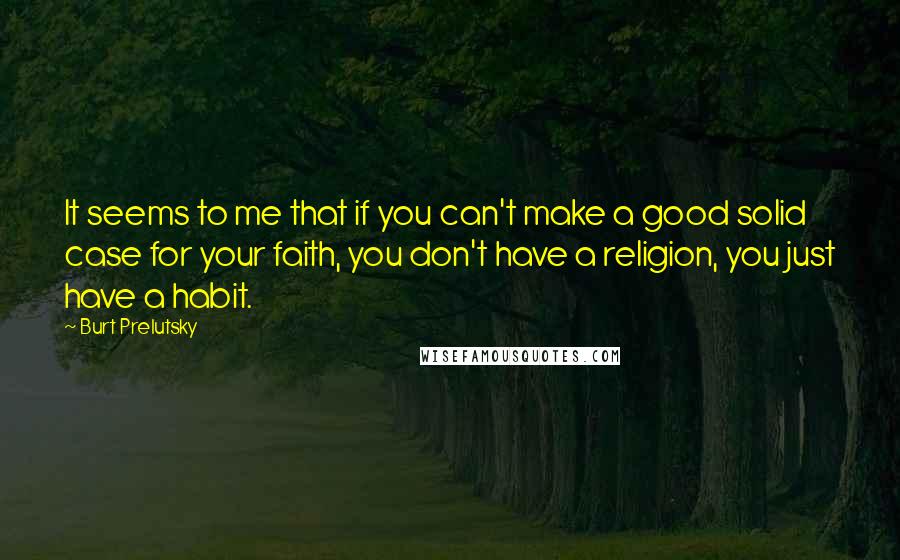 Burt Prelutsky Quotes: It seems to me that if you can't make a good solid case for your faith, you don't have a religion, you just have a habit.