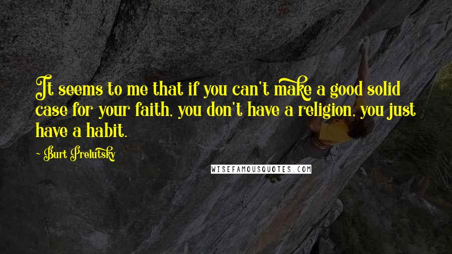 Burt Prelutsky Quotes: It seems to me that if you can't make a good solid case for your faith, you don't have a religion, you just have a habit.