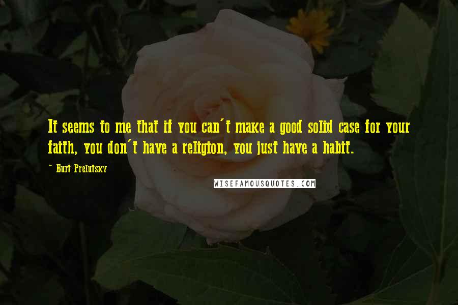 Burt Prelutsky Quotes: It seems to me that if you can't make a good solid case for your faith, you don't have a religion, you just have a habit.