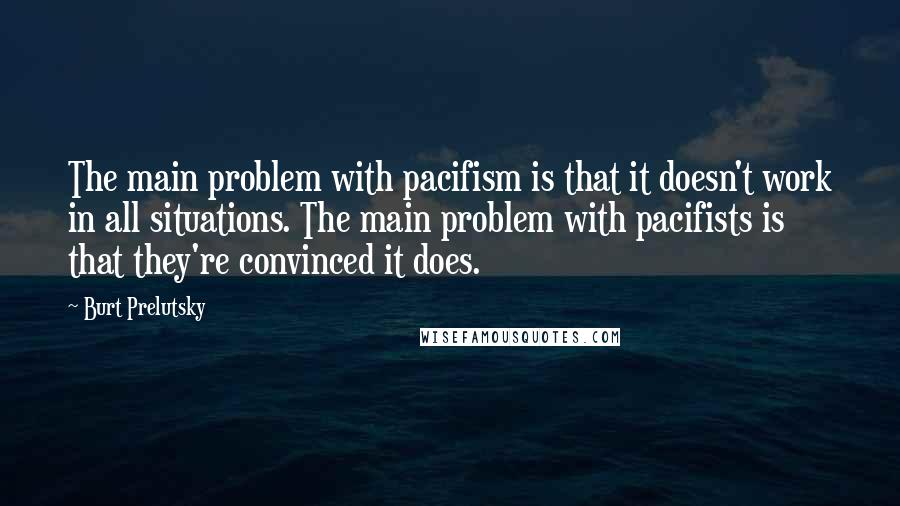 Burt Prelutsky Quotes: The main problem with pacifism is that it doesn't work in all situations. The main problem with pacifists is that they're convinced it does.