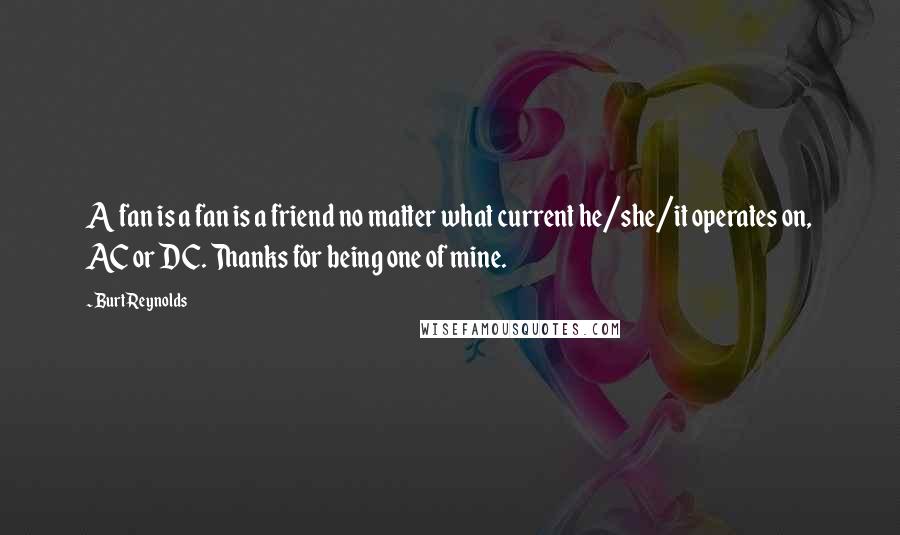 Burt Reynolds Quotes: A fan is a fan is a friend no matter what current he/she/it operates on, AC or DC. Thanks for being one of mine.