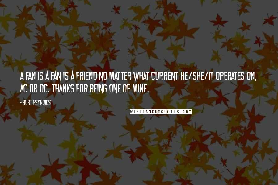 Burt Reynolds Quotes: A fan is a fan is a friend no matter what current he/she/it operates on, AC or DC. Thanks for being one of mine.