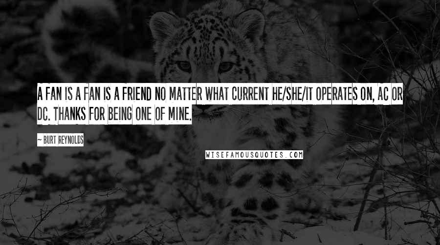 Burt Reynolds Quotes: A fan is a fan is a friend no matter what current he/she/it operates on, AC or DC. Thanks for being one of mine.