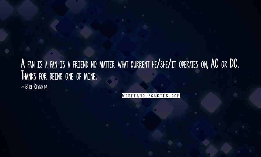 Burt Reynolds Quotes: A fan is a fan is a friend no matter what current he/she/it operates on, AC or DC. Thanks for being one of mine.