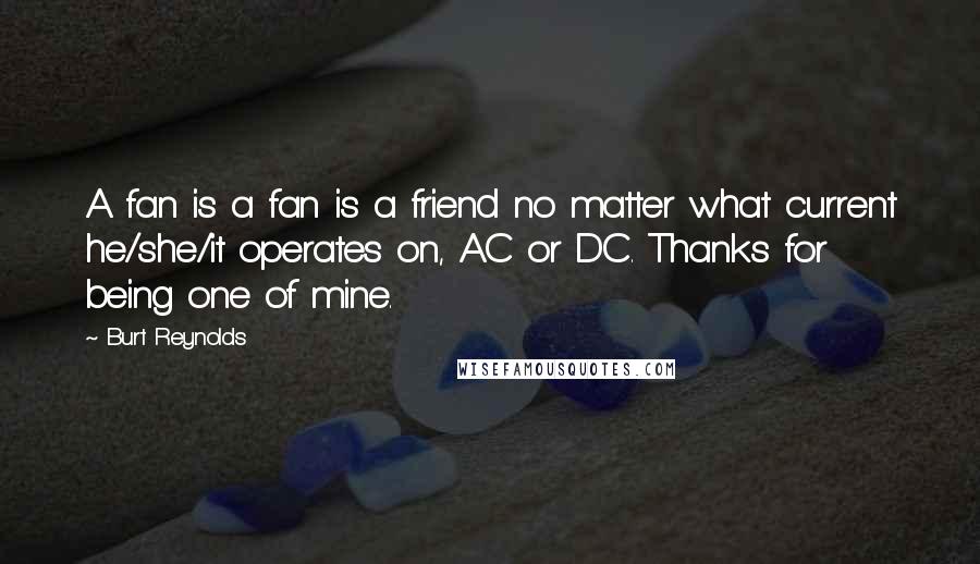 Burt Reynolds Quotes: A fan is a fan is a friend no matter what current he/she/it operates on, AC or DC. Thanks for being one of mine.