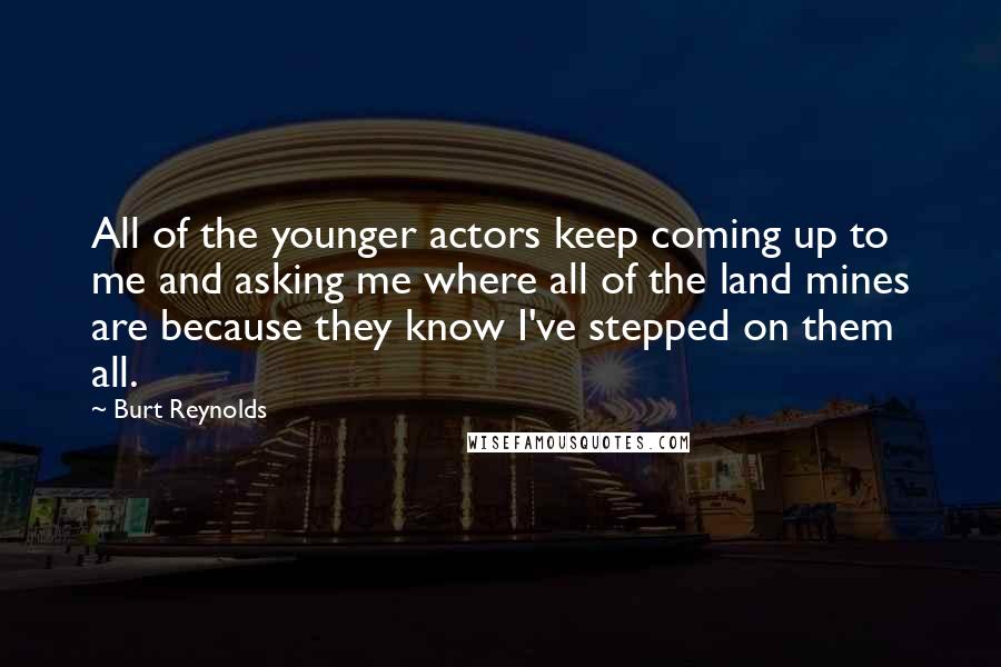 Burt Reynolds Quotes: All of the younger actors keep coming up to me and asking me where all of the land mines are because they know I've stepped on them all.