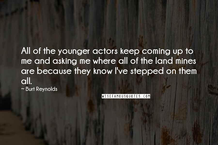 Burt Reynolds Quotes: All of the younger actors keep coming up to me and asking me where all of the land mines are because they know I've stepped on them all.