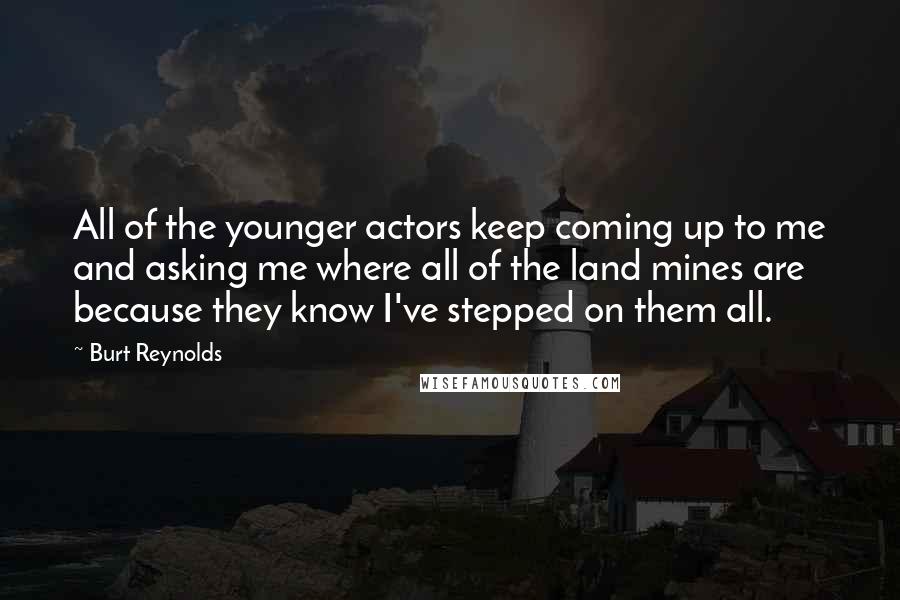 Burt Reynolds Quotes: All of the younger actors keep coming up to me and asking me where all of the land mines are because they know I've stepped on them all.