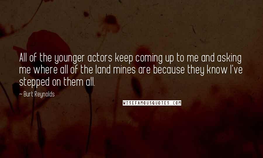 Burt Reynolds Quotes: All of the younger actors keep coming up to me and asking me where all of the land mines are because they know I've stepped on them all.