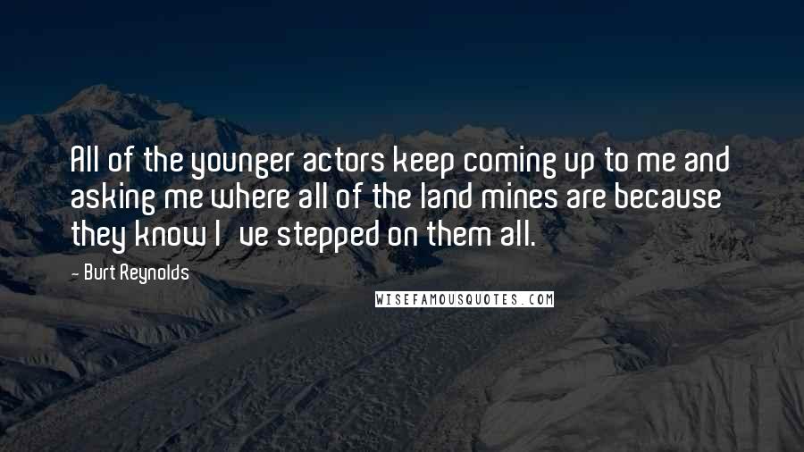 Burt Reynolds Quotes: All of the younger actors keep coming up to me and asking me where all of the land mines are because they know I've stepped on them all.