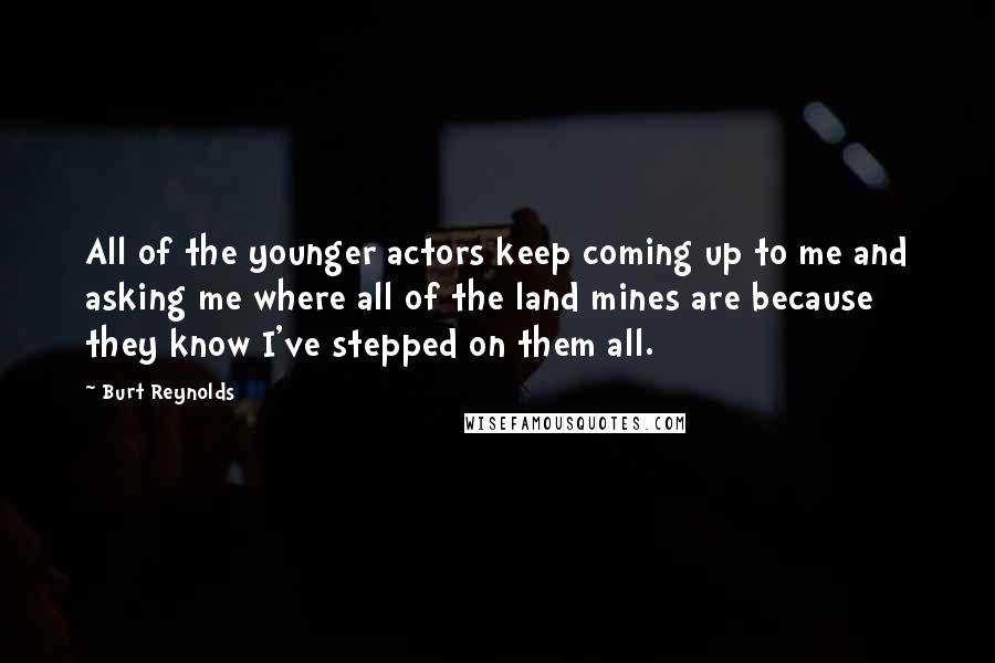 Burt Reynolds Quotes: All of the younger actors keep coming up to me and asking me where all of the land mines are because they know I've stepped on them all.