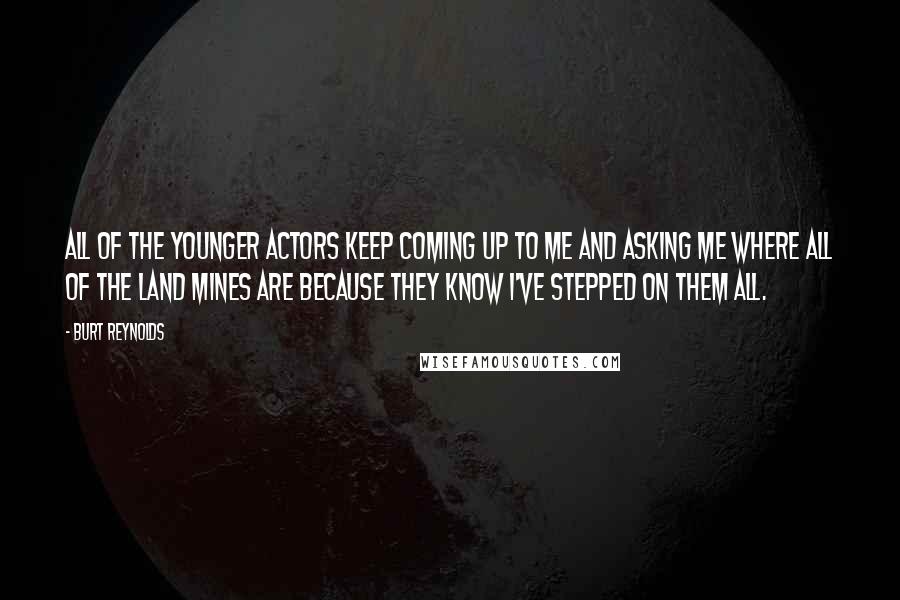 Burt Reynolds Quotes: All of the younger actors keep coming up to me and asking me where all of the land mines are because they know I've stepped on them all.