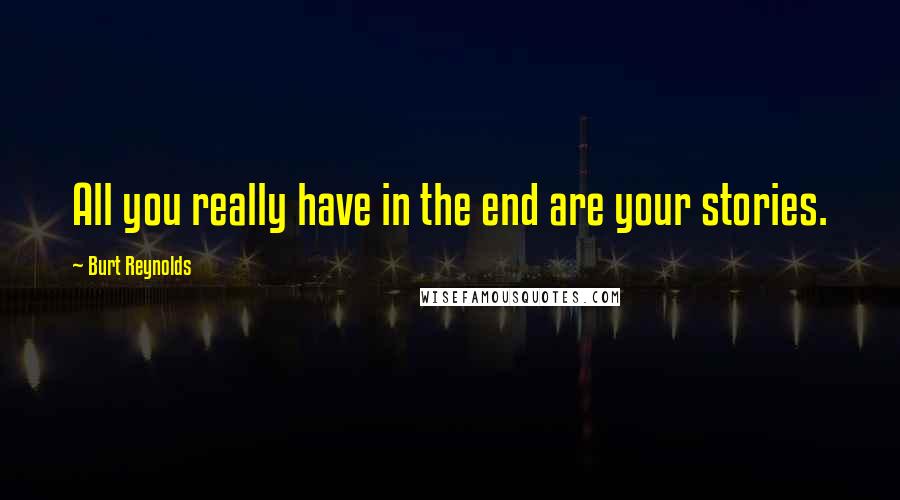 Burt Reynolds Quotes: All you really have in the end are your stories.