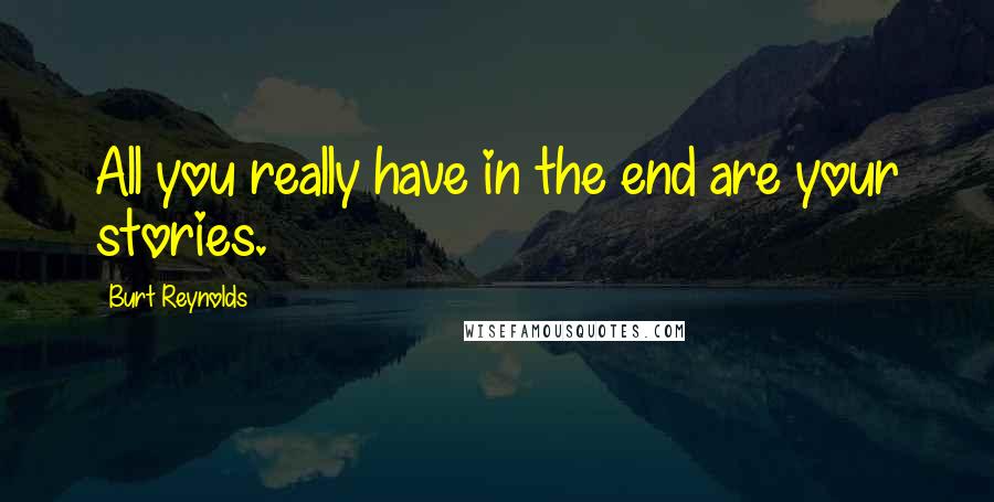 Burt Reynolds Quotes: All you really have in the end are your stories.