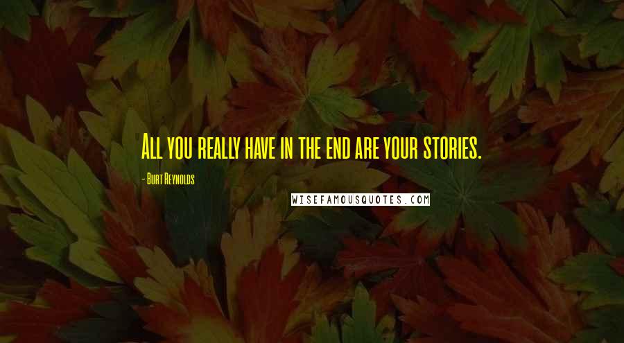 Burt Reynolds Quotes: All you really have in the end are your stories.