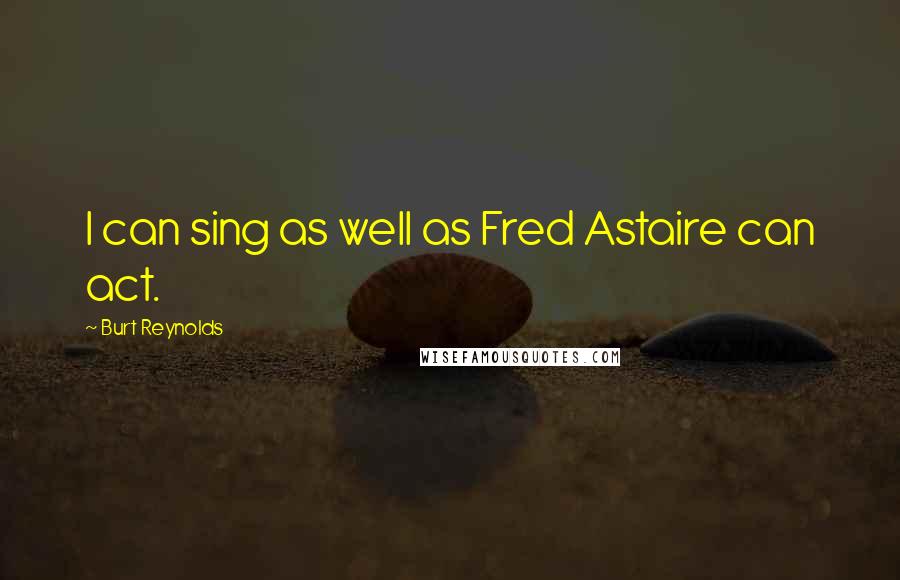 Burt Reynolds Quotes: I can sing as well as Fred Astaire can act.