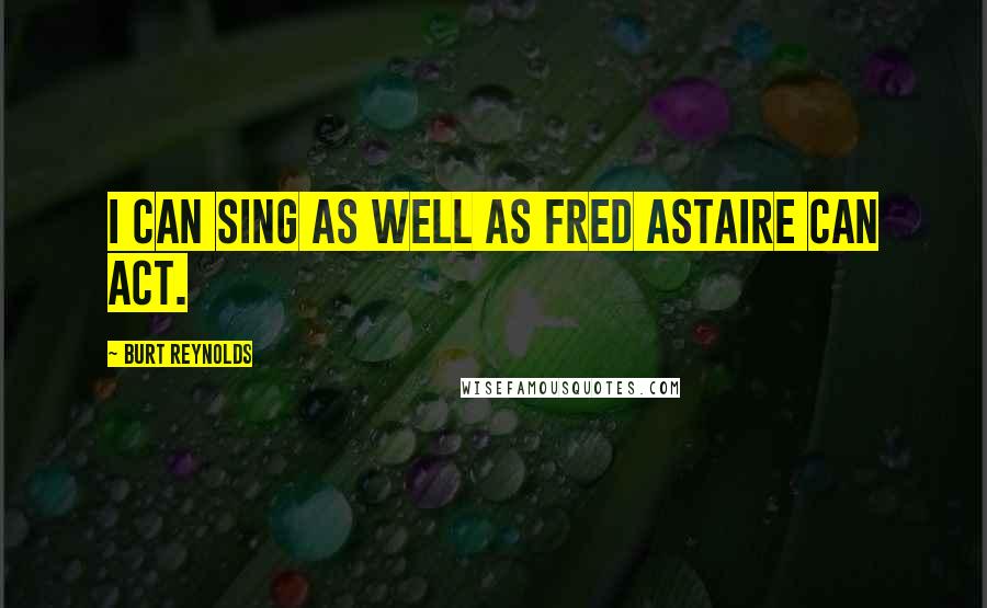 Burt Reynolds Quotes: I can sing as well as Fred Astaire can act.