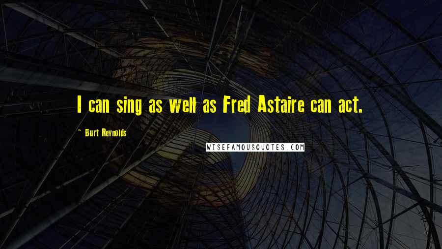 Burt Reynolds Quotes: I can sing as well as Fred Astaire can act.