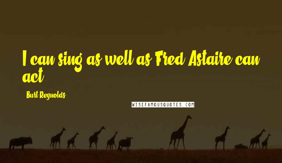 Burt Reynolds Quotes: I can sing as well as Fred Astaire can act.