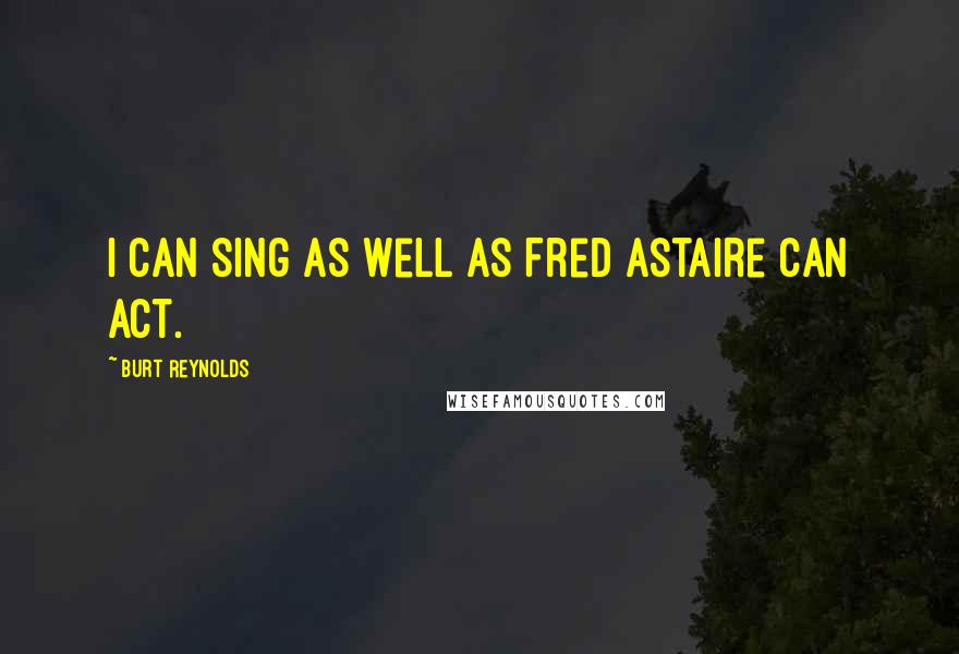 Burt Reynolds Quotes: I can sing as well as Fred Astaire can act.