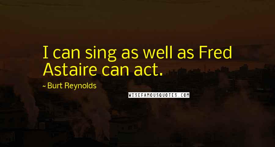 Burt Reynolds Quotes: I can sing as well as Fred Astaire can act.