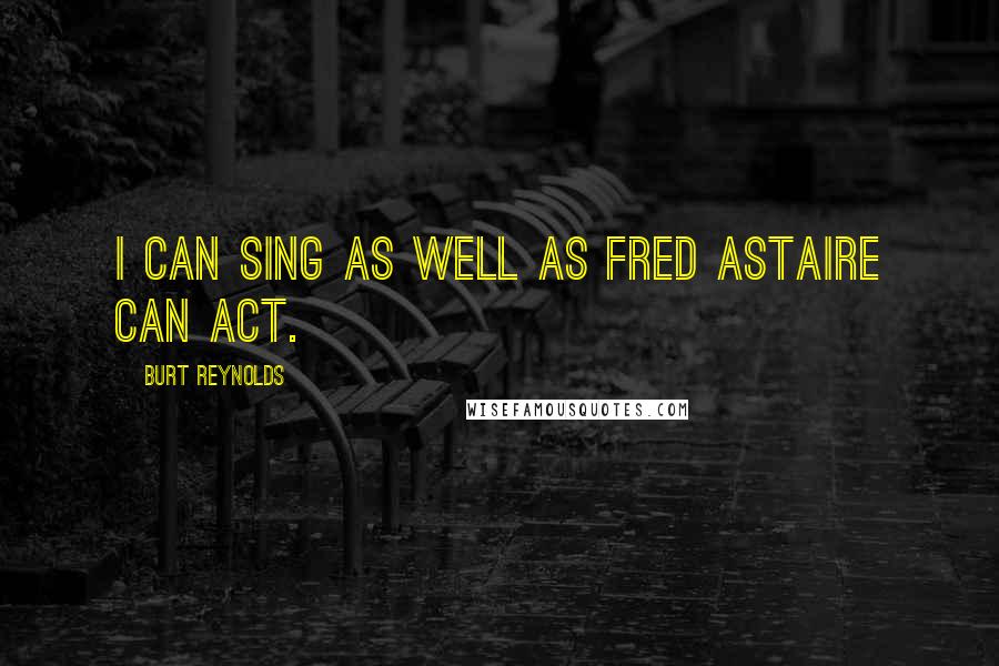 Burt Reynolds Quotes: I can sing as well as Fred Astaire can act.