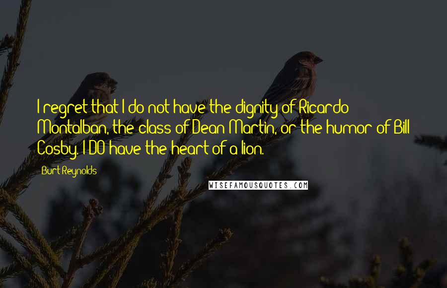 Burt Reynolds Quotes: I regret that I do not have the dignity of Ricardo Montalban, the class of Dean Martin, or the humor of Bill Cosby. I DO have the heart of a lion.