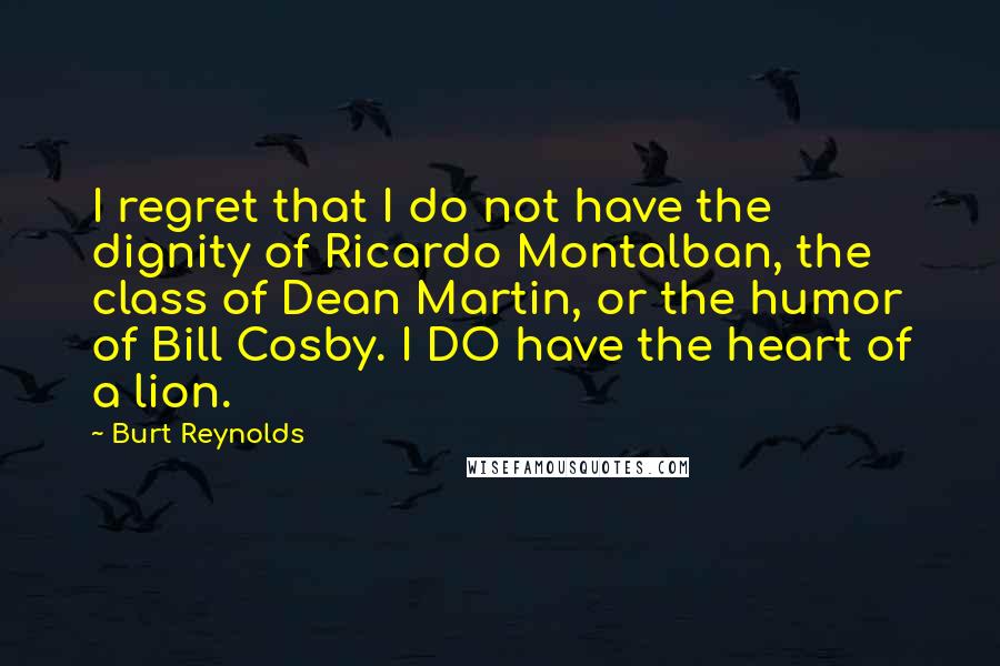 Burt Reynolds Quotes: I regret that I do not have the dignity of Ricardo Montalban, the class of Dean Martin, or the humor of Bill Cosby. I DO have the heart of a lion.