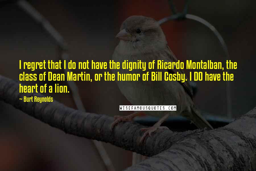 Burt Reynolds Quotes: I regret that I do not have the dignity of Ricardo Montalban, the class of Dean Martin, or the humor of Bill Cosby. I DO have the heart of a lion.