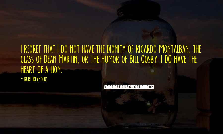 Burt Reynolds Quotes: I regret that I do not have the dignity of Ricardo Montalban, the class of Dean Martin, or the humor of Bill Cosby. I DO have the heart of a lion.