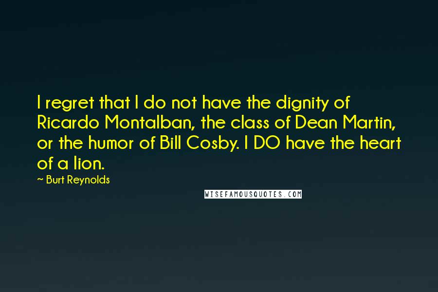 Burt Reynolds Quotes: I regret that I do not have the dignity of Ricardo Montalban, the class of Dean Martin, or the humor of Bill Cosby. I DO have the heart of a lion.