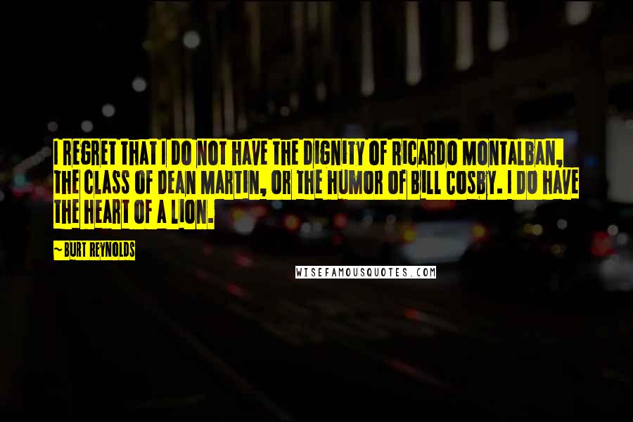 Burt Reynolds Quotes: I regret that I do not have the dignity of Ricardo Montalban, the class of Dean Martin, or the humor of Bill Cosby. I DO have the heart of a lion.