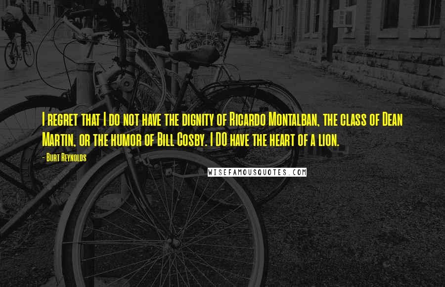 Burt Reynolds Quotes: I regret that I do not have the dignity of Ricardo Montalban, the class of Dean Martin, or the humor of Bill Cosby. I DO have the heart of a lion.