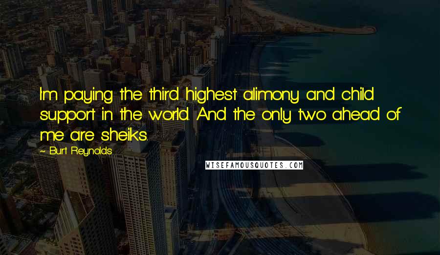 Burt Reynolds Quotes: I'm paying the third highest alimony and child support in the world. And the only two ahead of me are sheiks.