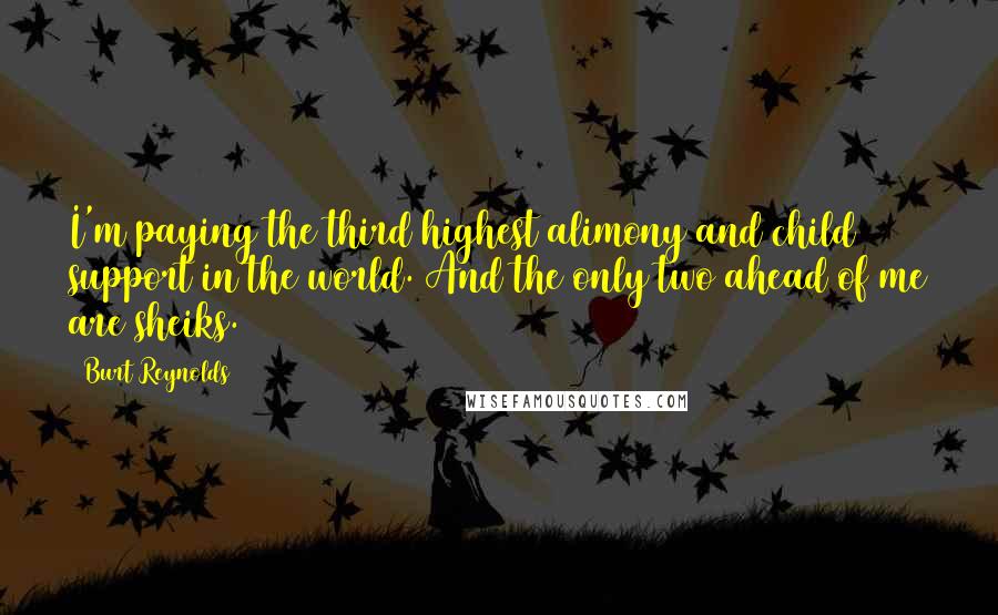 Burt Reynolds Quotes: I'm paying the third highest alimony and child support in the world. And the only two ahead of me are sheiks.