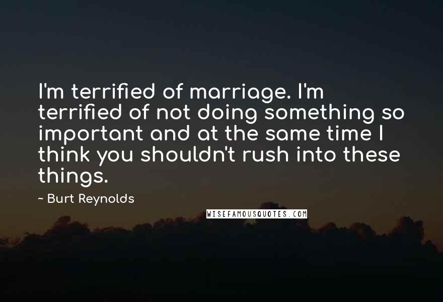 Burt Reynolds Quotes: I'm terrified of marriage. I'm terrified of not doing something so important and at the same time I think you shouldn't rush into these things.