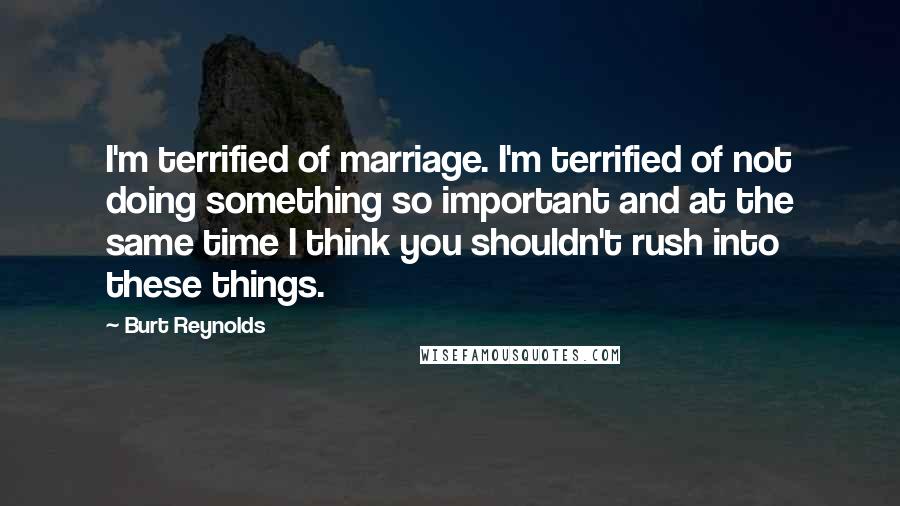 Burt Reynolds Quotes: I'm terrified of marriage. I'm terrified of not doing something so important and at the same time I think you shouldn't rush into these things.