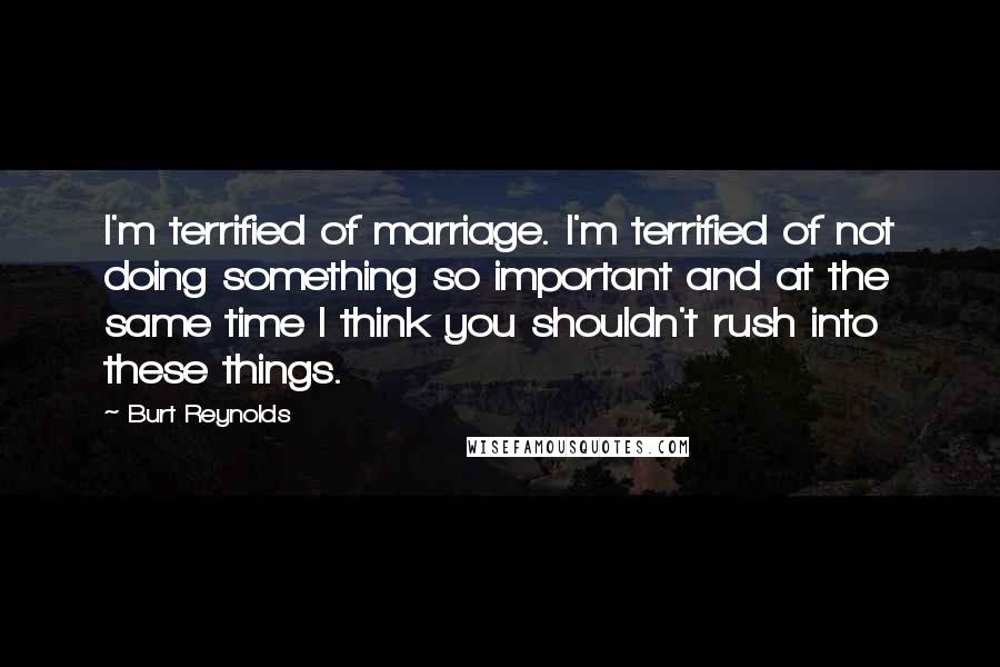Burt Reynolds Quotes: I'm terrified of marriage. I'm terrified of not doing something so important and at the same time I think you shouldn't rush into these things.