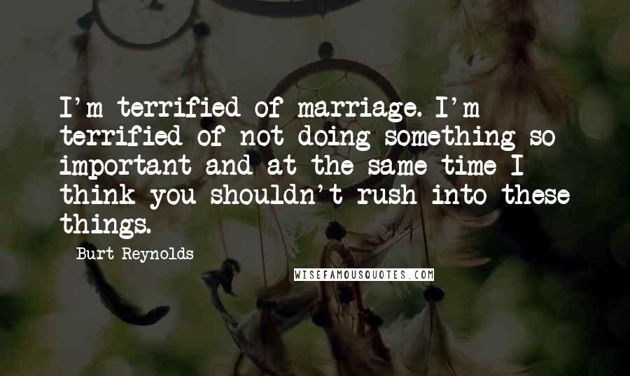 Burt Reynolds Quotes: I'm terrified of marriage. I'm terrified of not doing something so important and at the same time I think you shouldn't rush into these things.