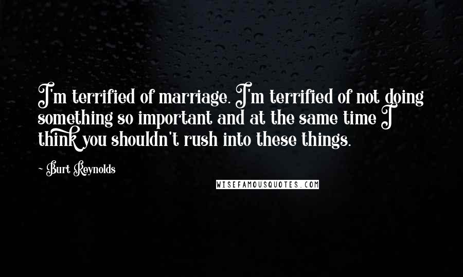 Burt Reynolds Quotes: I'm terrified of marriage. I'm terrified of not doing something so important and at the same time I think you shouldn't rush into these things.