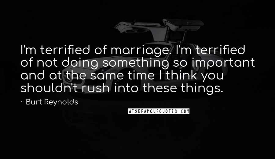 Burt Reynolds Quotes: I'm terrified of marriage. I'm terrified of not doing something so important and at the same time I think you shouldn't rush into these things.
