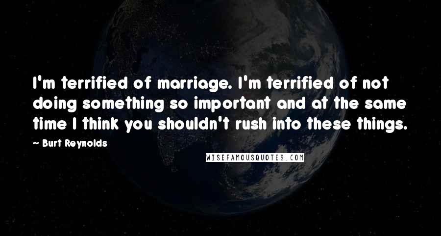 Burt Reynolds Quotes: I'm terrified of marriage. I'm terrified of not doing something so important and at the same time I think you shouldn't rush into these things.