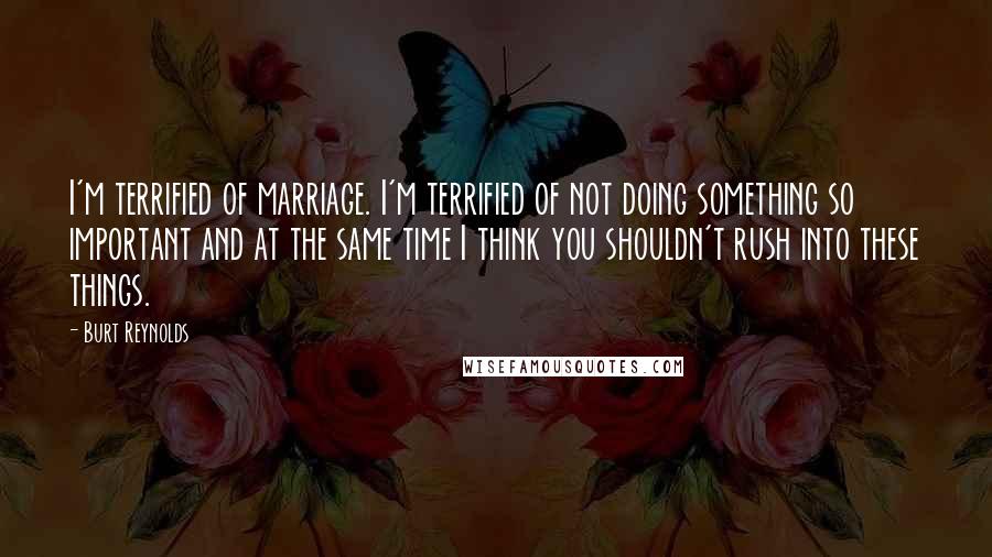 Burt Reynolds Quotes: I'm terrified of marriage. I'm terrified of not doing something so important and at the same time I think you shouldn't rush into these things.