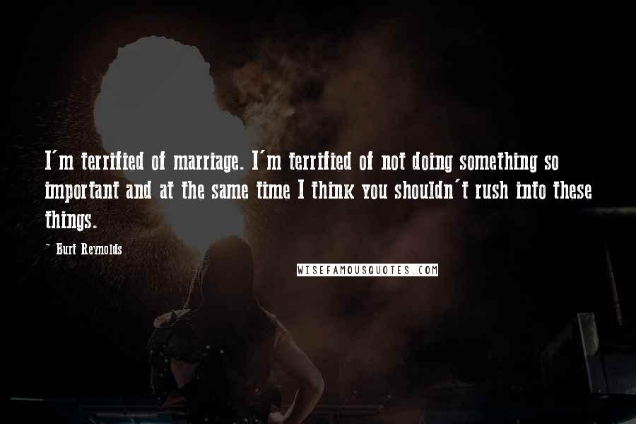 Burt Reynolds Quotes: I'm terrified of marriage. I'm terrified of not doing something so important and at the same time I think you shouldn't rush into these things.