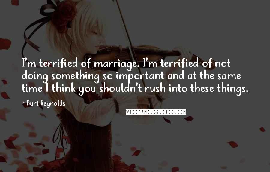 Burt Reynolds Quotes: I'm terrified of marriage. I'm terrified of not doing something so important and at the same time I think you shouldn't rush into these things.