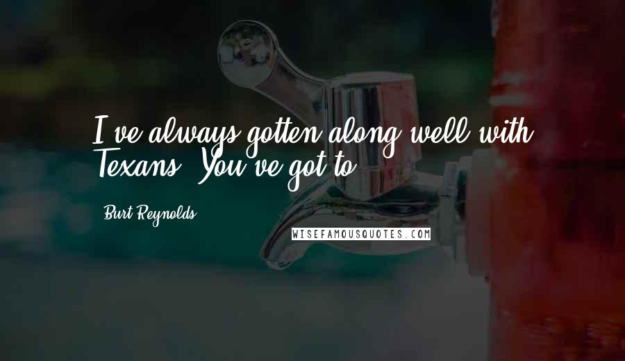Burt Reynolds Quotes: I've always gotten along well with Texans. You've got to.